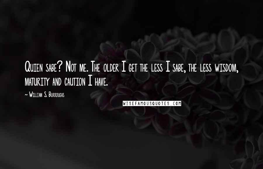 William S. Burroughs Quotes: Quien sabe? Not me. The older I get the less I sabe, the less wisdom, maturity and caution I have.