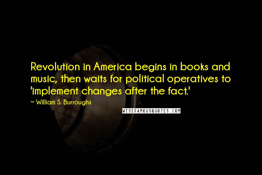 William S. Burroughs Quotes: Revolution in America begins in books and music, then waits for political operatives to 'implement changes after the fact.'