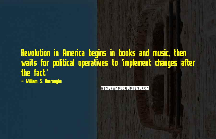 William S. Burroughs Quotes: Revolution in America begins in books and music, then waits for political operatives to 'implement changes after the fact.'