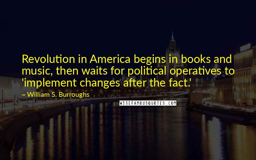 William S. Burroughs Quotes: Revolution in America begins in books and music, then waits for political operatives to 'implement changes after the fact.'