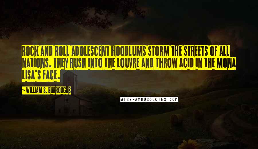 William S. Burroughs Quotes: Rock and Roll adolescent hoodlums storm the streets of all nations. They rush into the Louvre and throw acid in the Mona Lisa's face.