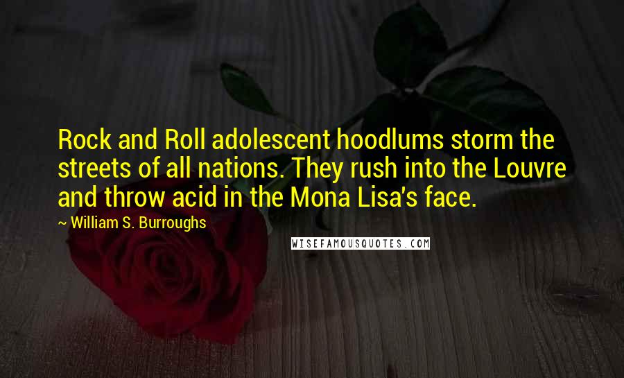 William S. Burroughs Quotes: Rock and Roll adolescent hoodlums storm the streets of all nations. They rush into the Louvre and throw acid in the Mona Lisa's face.