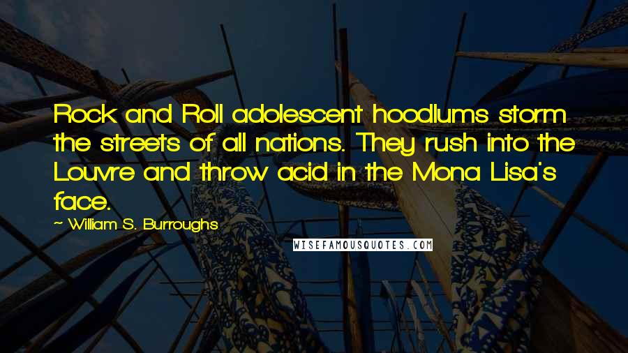 William S. Burroughs Quotes: Rock and Roll adolescent hoodlums storm the streets of all nations. They rush into the Louvre and throw acid in the Mona Lisa's face.