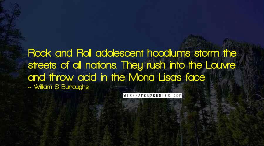 William S. Burroughs Quotes: Rock and Roll adolescent hoodlums storm the streets of all nations. They rush into the Louvre and throw acid in the Mona Lisa's face.