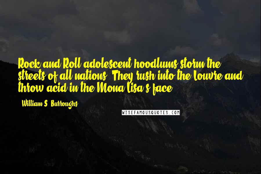 William S. Burroughs Quotes: Rock and Roll adolescent hoodlums storm the streets of all nations. They rush into the Louvre and throw acid in the Mona Lisa's face.