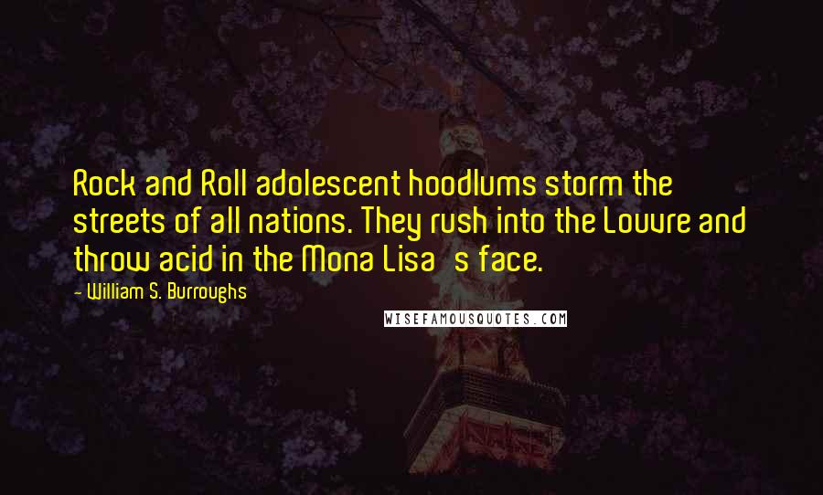 William S. Burroughs Quotes: Rock and Roll adolescent hoodlums storm the streets of all nations. They rush into the Louvre and throw acid in the Mona Lisa's face.