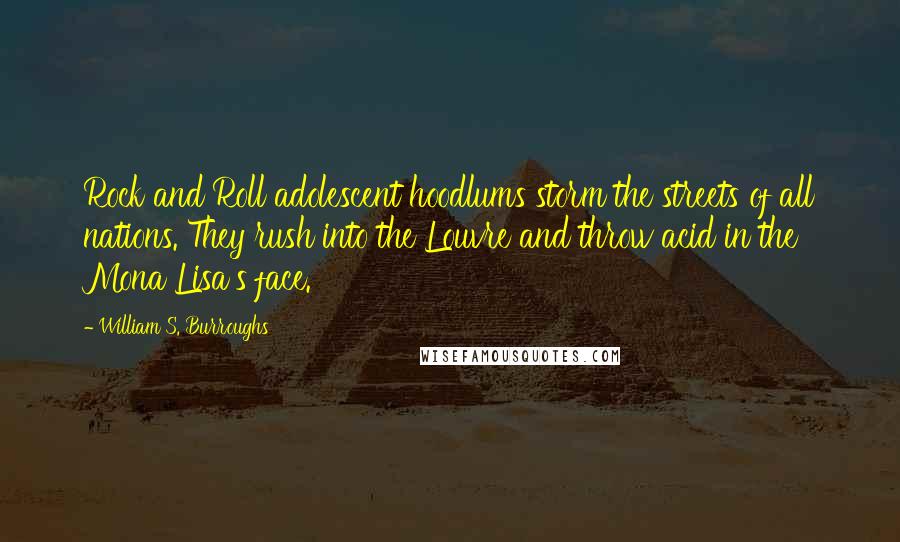 William S. Burroughs Quotes: Rock and Roll adolescent hoodlums storm the streets of all nations. They rush into the Louvre and throw acid in the Mona Lisa's face.