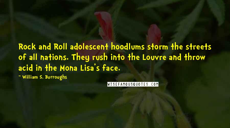 William S. Burroughs Quotes: Rock and Roll adolescent hoodlums storm the streets of all nations. They rush into the Louvre and throw acid in the Mona Lisa's face.