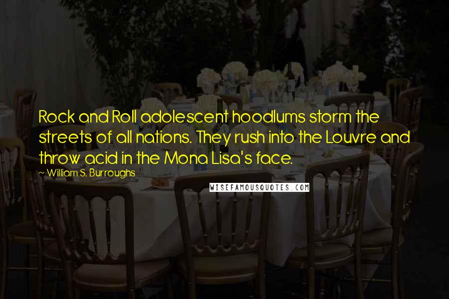 William S. Burroughs Quotes: Rock and Roll adolescent hoodlums storm the streets of all nations. They rush into the Louvre and throw acid in the Mona Lisa's face.
