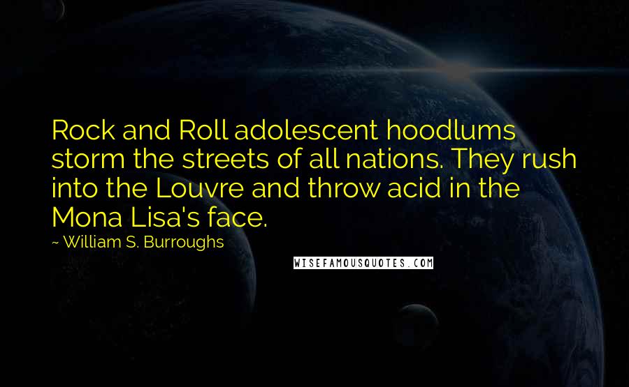 William S. Burroughs Quotes: Rock and Roll adolescent hoodlums storm the streets of all nations. They rush into the Louvre and throw acid in the Mona Lisa's face.