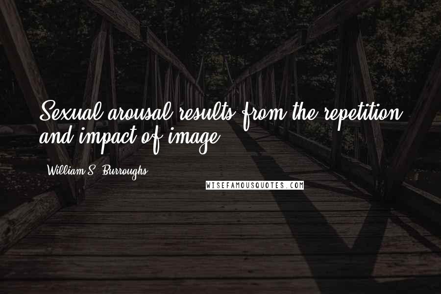 William S. Burroughs Quotes: Sexual arousal results from the repetition and impact of image.