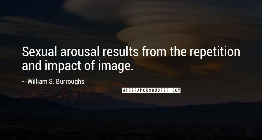 William S. Burroughs Quotes: Sexual arousal results from the repetition and impact of image.