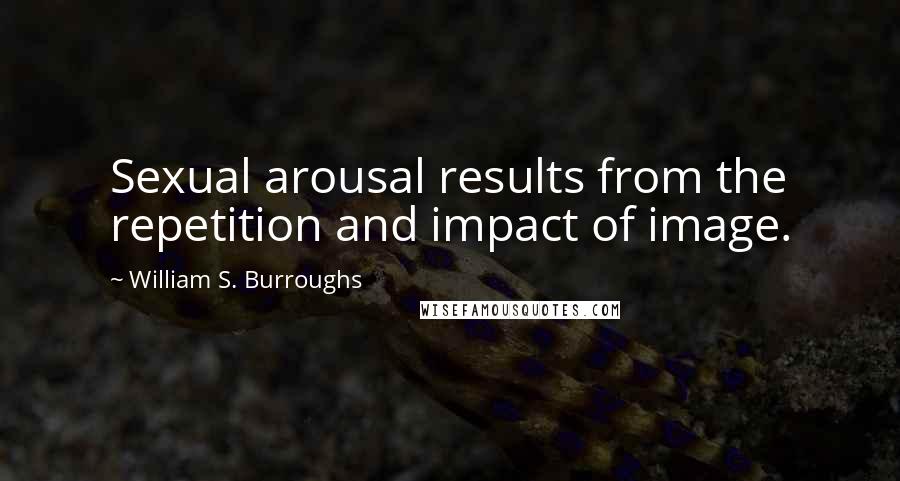 William S. Burroughs Quotes: Sexual arousal results from the repetition and impact of image.