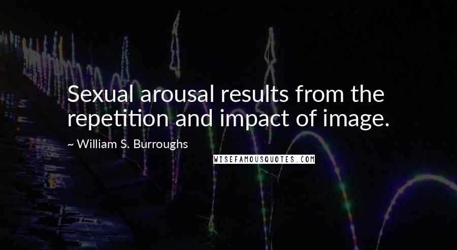 William S. Burroughs Quotes: Sexual arousal results from the repetition and impact of image.