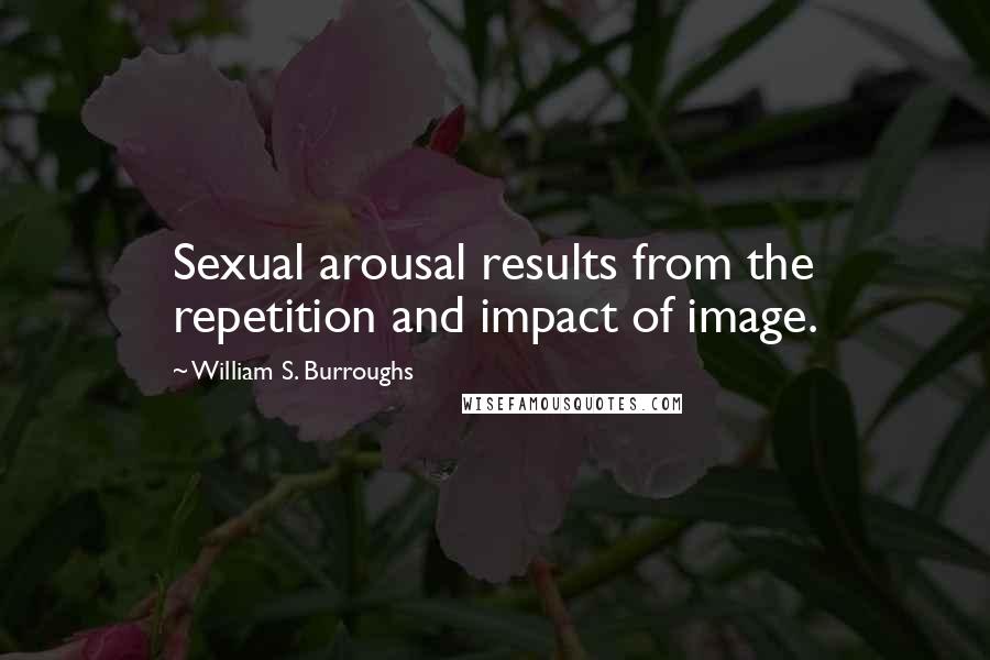 William S. Burroughs Quotes: Sexual arousal results from the repetition and impact of image.