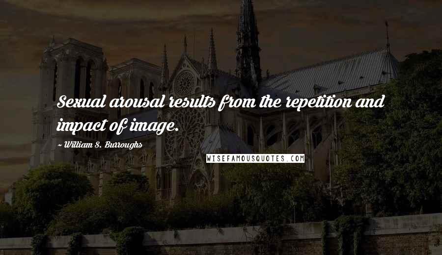 William S. Burroughs Quotes: Sexual arousal results from the repetition and impact of image.