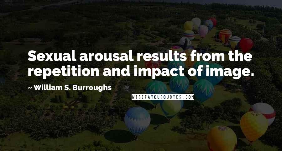 William S. Burroughs Quotes: Sexual arousal results from the repetition and impact of image.