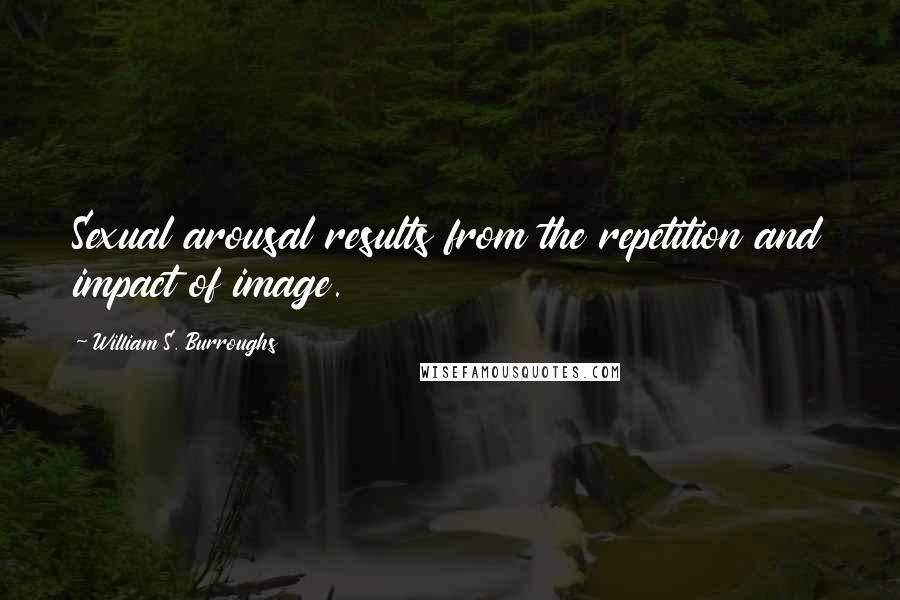 William S. Burroughs Quotes: Sexual arousal results from the repetition and impact of image.