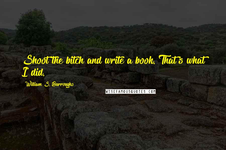 William S. Burroughs Quotes: Shoot the bitch and write a book. That's what I did.