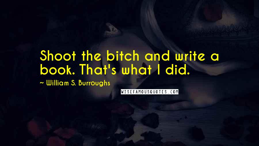 William S. Burroughs Quotes: Shoot the bitch and write a book. That's what I did.