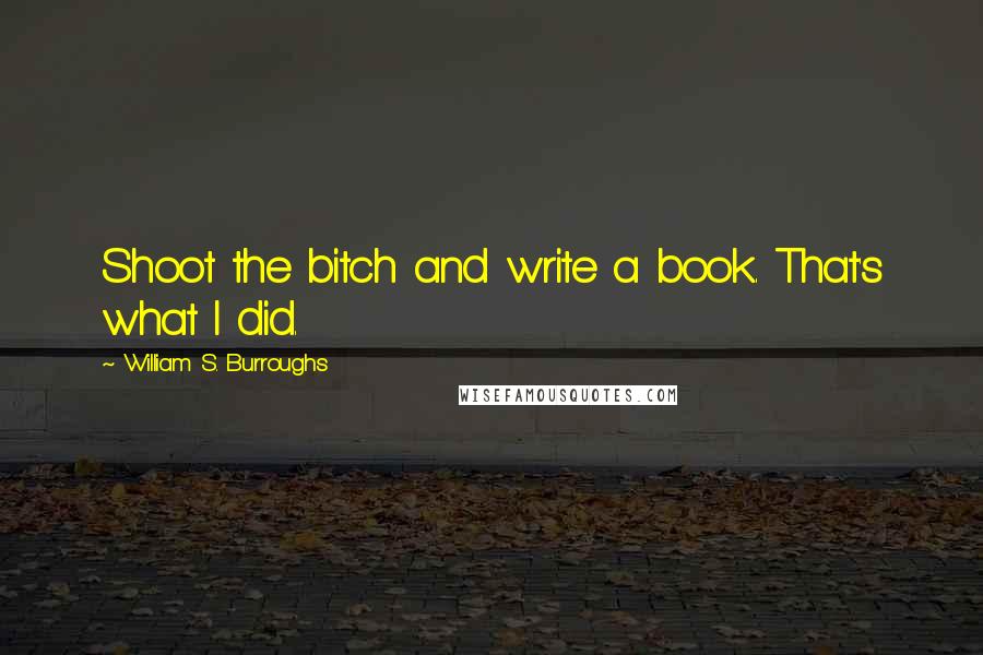 William S. Burroughs Quotes: Shoot the bitch and write a book. That's what I did.