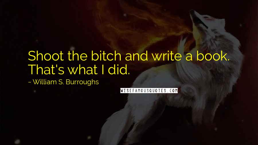 William S. Burroughs Quotes: Shoot the bitch and write a book. That's what I did.