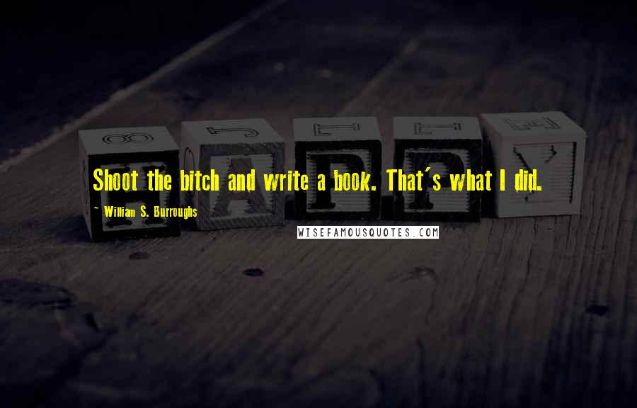 William S. Burroughs Quotes: Shoot the bitch and write a book. That's what I did.