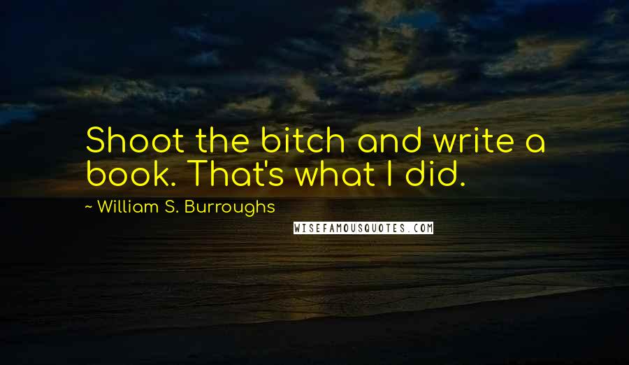 William S. Burroughs Quotes: Shoot the bitch and write a book. That's what I did.