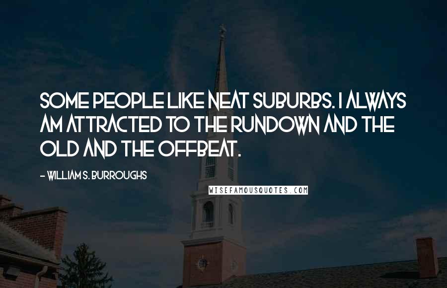 William S. Burroughs Quotes: Some people like neat suburbs. I always am attracted to the rundown and the old and the offbeat.