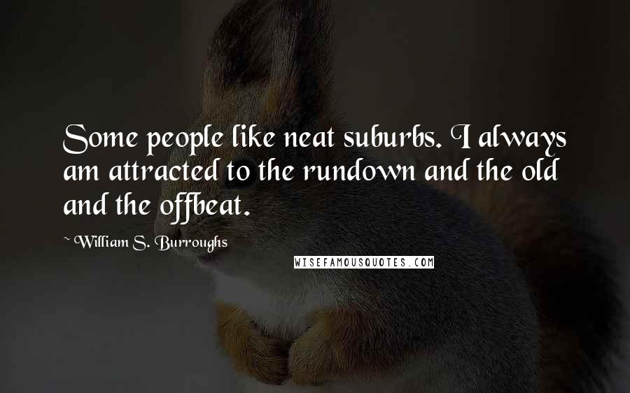 William S. Burroughs Quotes: Some people like neat suburbs. I always am attracted to the rundown and the old and the offbeat.