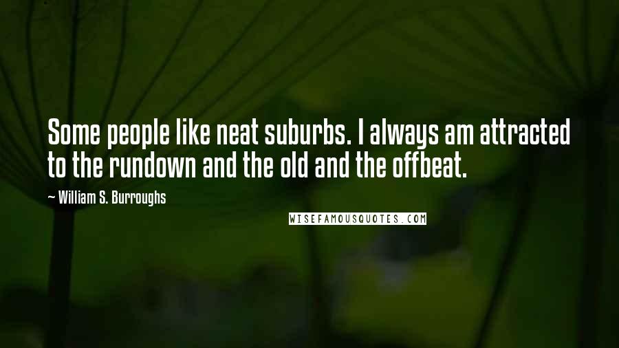 William S. Burroughs Quotes: Some people like neat suburbs. I always am attracted to the rundown and the old and the offbeat.