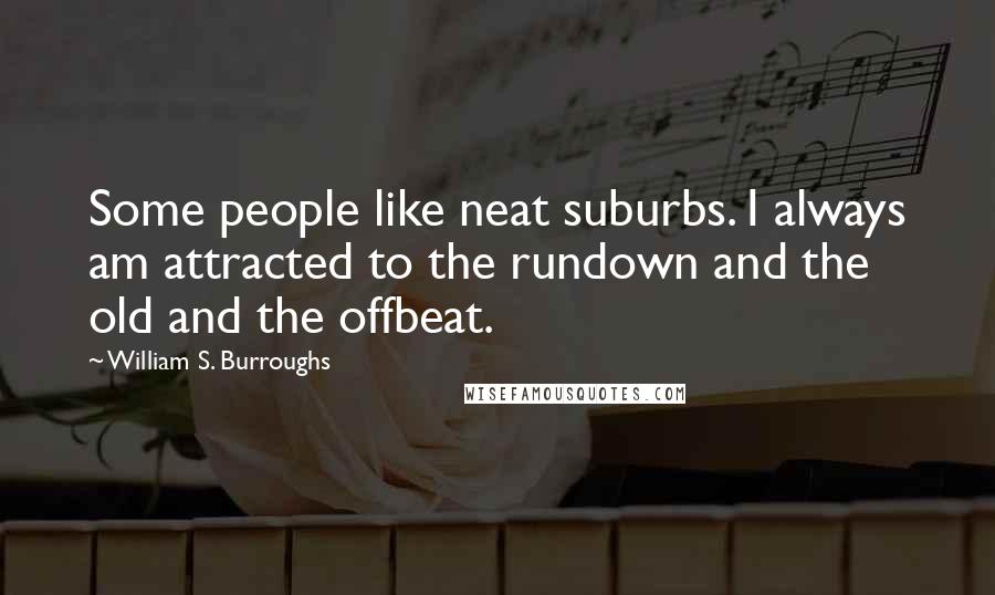 William S. Burroughs Quotes: Some people like neat suburbs. I always am attracted to the rundown and the old and the offbeat.