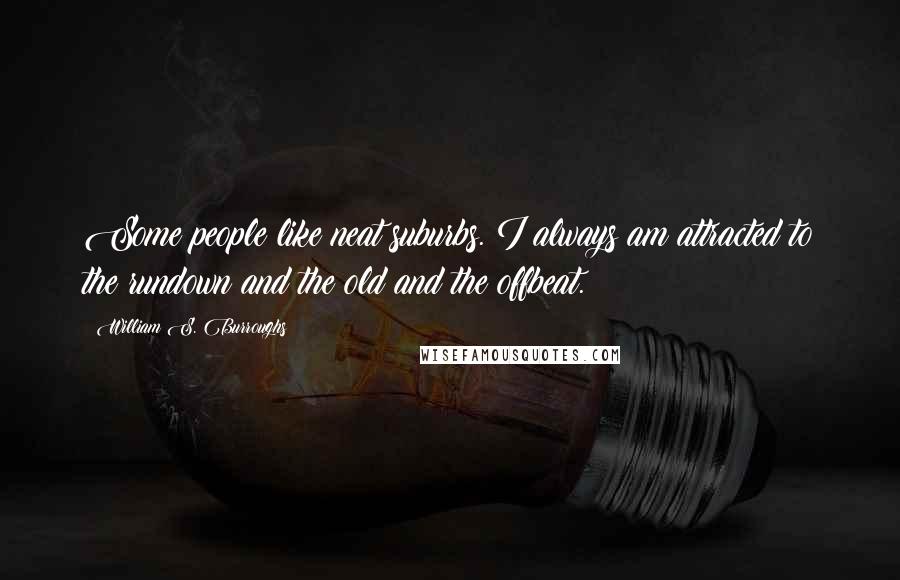 William S. Burroughs Quotes: Some people like neat suburbs. I always am attracted to the rundown and the old and the offbeat.