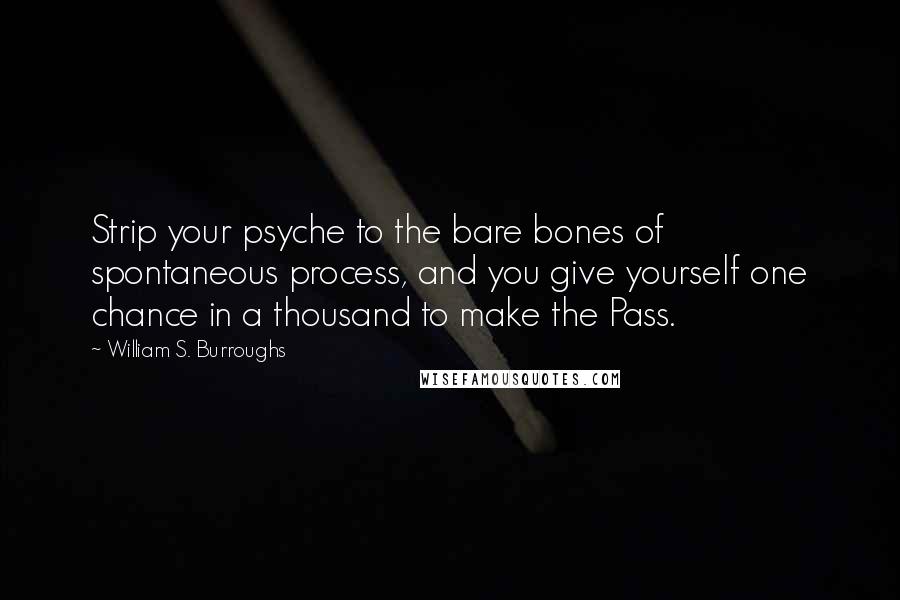 William S. Burroughs Quotes: Strip your psyche to the bare bones of spontaneous process, and you give yourself one chance in a thousand to make the Pass.