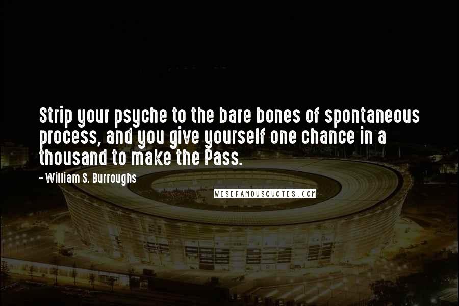 William S. Burroughs Quotes: Strip your psyche to the bare bones of spontaneous process, and you give yourself one chance in a thousand to make the Pass.