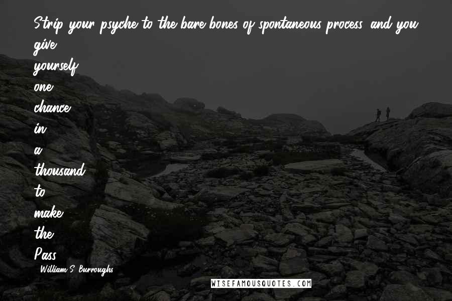 William S. Burroughs Quotes: Strip your psyche to the bare bones of spontaneous process, and you give yourself one chance in a thousand to make the Pass.