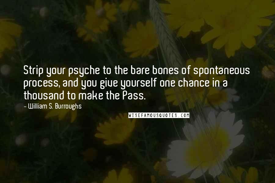 William S. Burroughs Quotes: Strip your psyche to the bare bones of spontaneous process, and you give yourself one chance in a thousand to make the Pass.