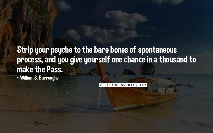 William S. Burroughs Quotes: Strip your psyche to the bare bones of spontaneous process, and you give yourself one chance in a thousand to make the Pass.