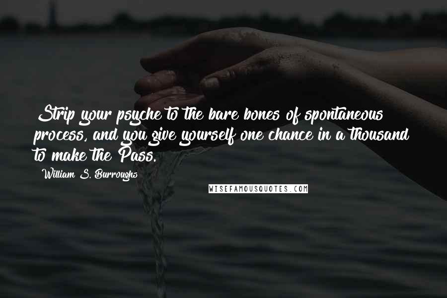 William S. Burroughs Quotes: Strip your psyche to the bare bones of spontaneous process, and you give yourself one chance in a thousand to make the Pass.