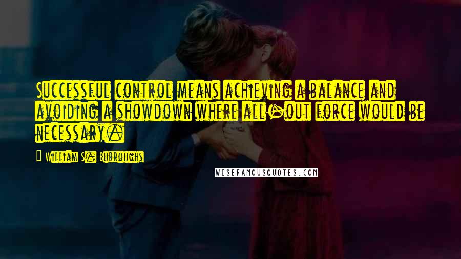 William S. Burroughs Quotes: Successful control means achieving a balance and avoiding a showdown where all-out force would be necessary.