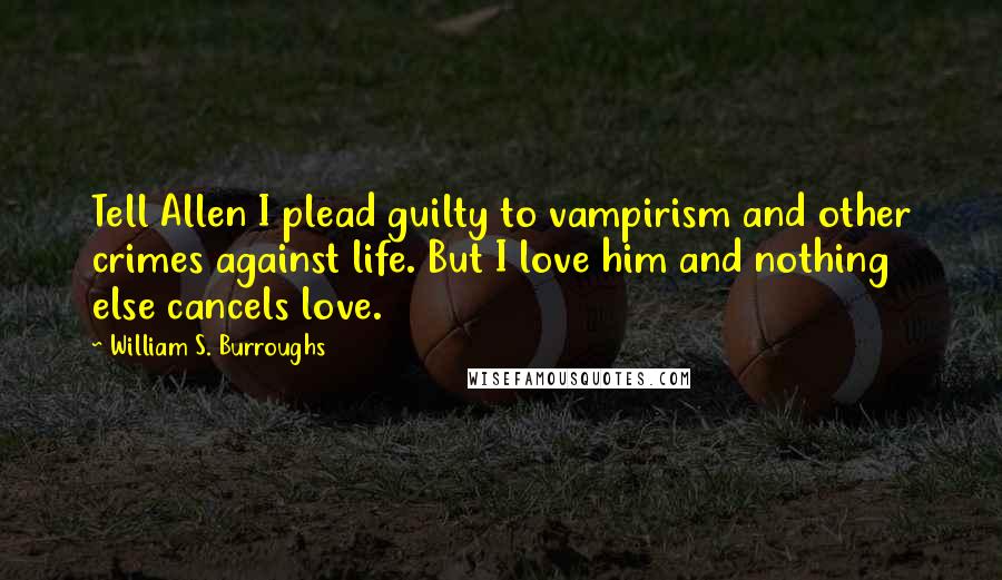 William S. Burroughs Quotes: Tell Allen I plead guilty to vampirism and other crimes against life. But I love him and nothing else cancels love.