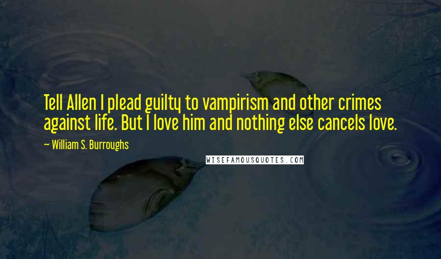 William S. Burroughs Quotes: Tell Allen I plead guilty to vampirism and other crimes against life. But I love him and nothing else cancels love.