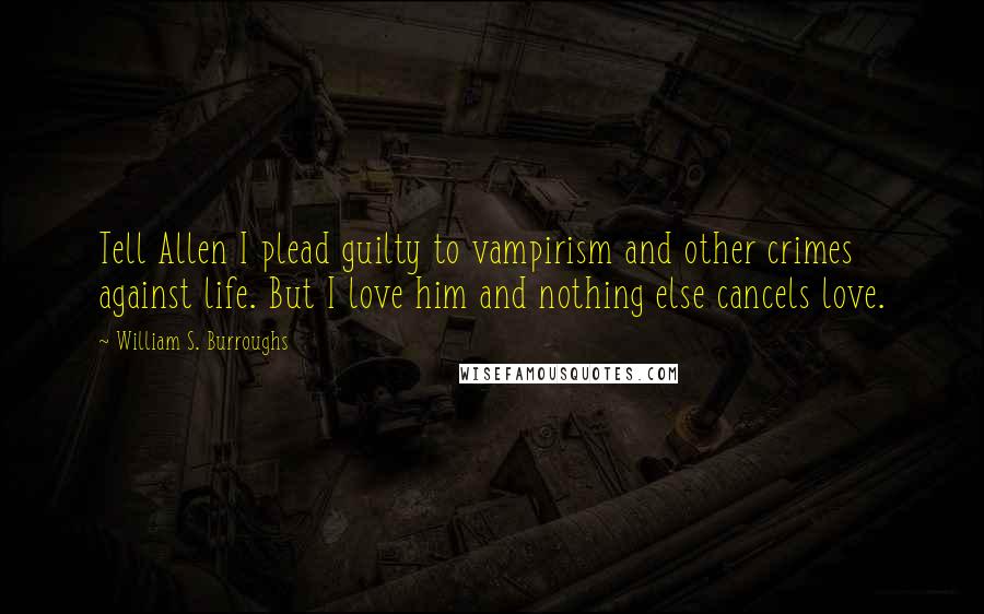 William S. Burroughs Quotes: Tell Allen I plead guilty to vampirism and other crimes against life. But I love him and nothing else cancels love.