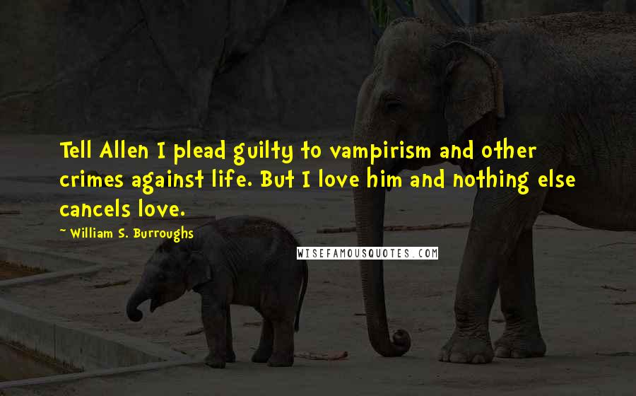 William S. Burroughs Quotes: Tell Allen I plead guilty to vampirism and other crimes against life. But I love him and nothing else cancels love.
