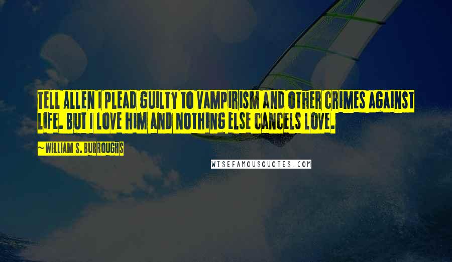 William S. Burroughs Quotes: Tell Allen I plead guilty to vampirism and other crimes against life. But I love him and nothing else cancels love.