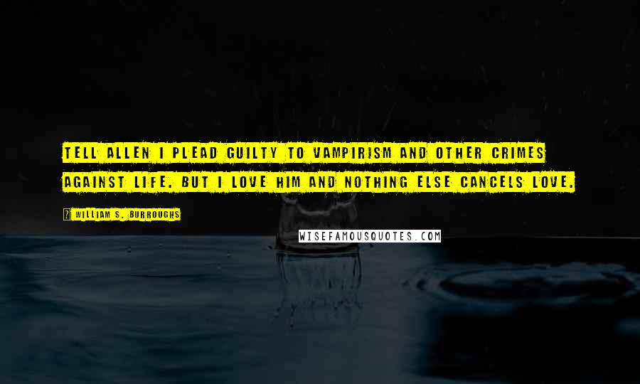 William S. Burroughs Quotes: Tell Allen I plead guilty to vampirism and other crimes against life. But I love him and nothing else cancels love.