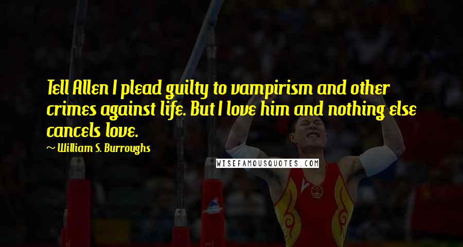 William S. Burroughs Quotes: Tell Allen I plead guilty to vampirism and other crimes against life. But I love him and nothing else cancels love.