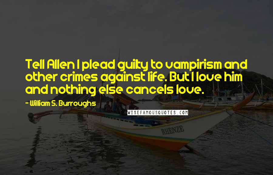 William S. Burroughs Quotes: Tell Allen I plead guilty to vampirism and other crimes against life. But I love him and nothing else cancels love.
