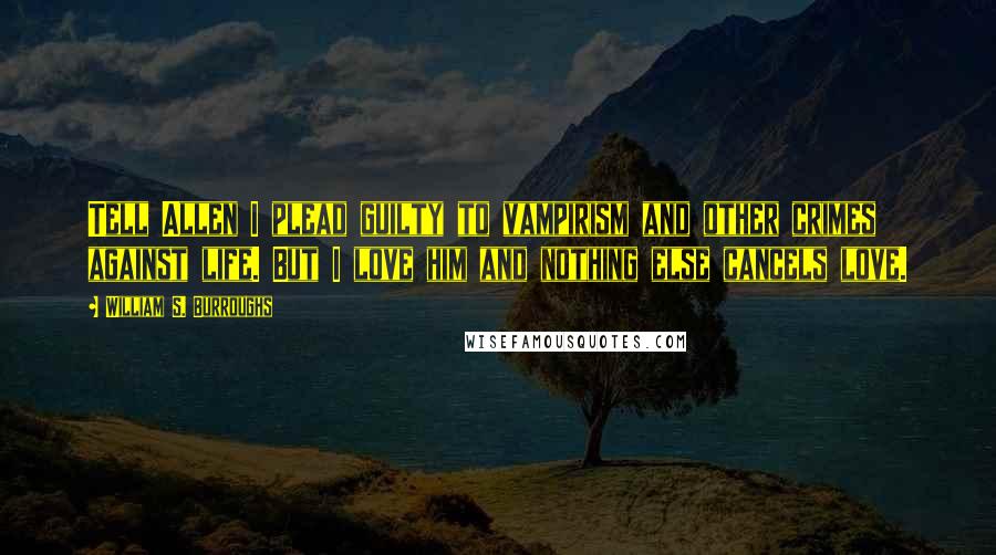 William S. Burroughs Quotes: Tell Allen I plead guilty to vampirism and other crimes against life. But I love him and nothing else cancels love.