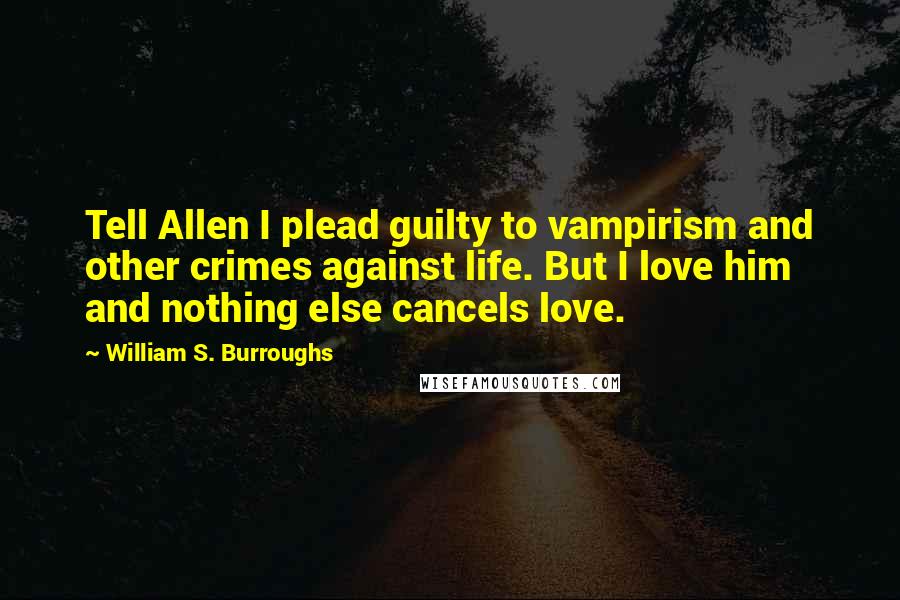 William S. Burroughs Quotes: Tell Allen I plead guilty to vampirism and other crimes against life. But I love him and nothing else cancels love.